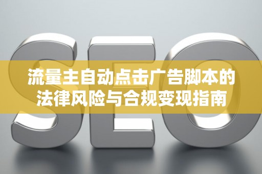 流量主自动点击广告脚本的法律风险与合规变现指南