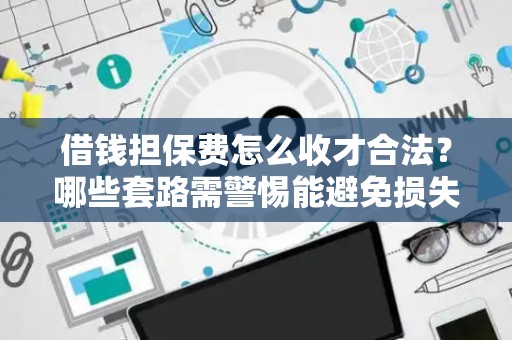 借钱担保费怎么收才合法？哪些套路需警惕能避免损失？
