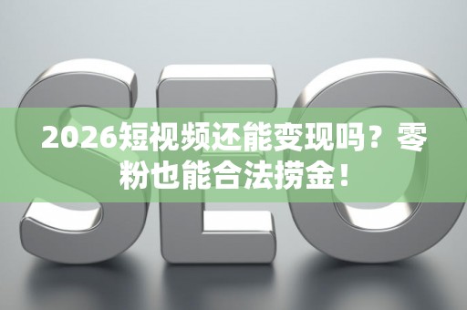 2026短视频还能变现吗？零粉也能合法捞金！