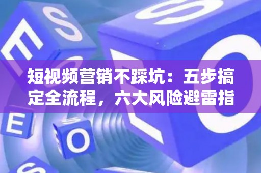 短视频营销不踩坑：五步搞定全流程，六大风险避雷指南