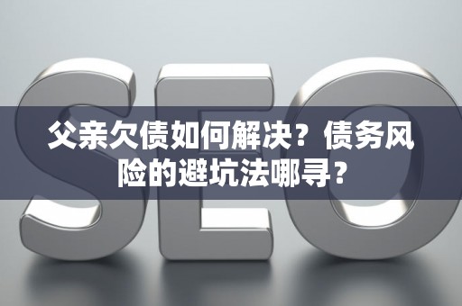父亲欠债如何解决？债务风险的避坑法哪寻？