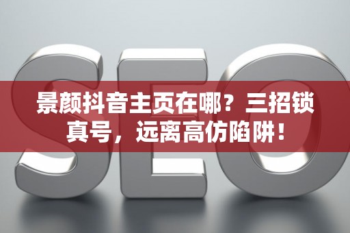 景颜抖音主页在哪？三招锁真号，远离高仿陷阱！