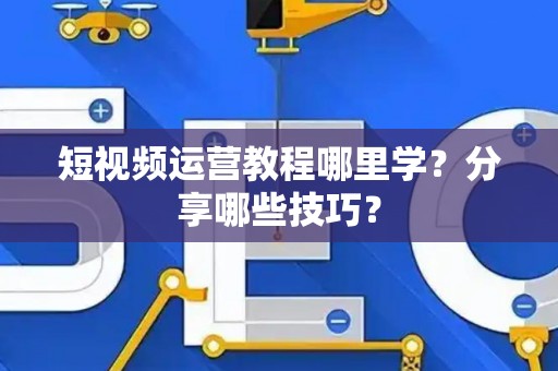 短视频运营教程哪里学？分享哪些技巧？