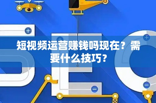 短视频运营赚钱吗现在？需要什么技巧？