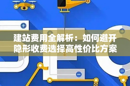 建站费用全解析：如何避开隐形收费选择高性价比方案