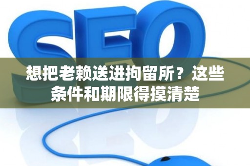 想把老赖送进拘留所?这些条件和期限得摸清楚 想把老赖送进拘留所?这些条件和期限得摸清楚