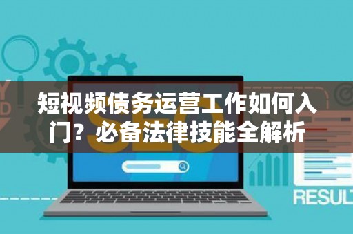 短视频债务运营工作如何入门？必备法律技能全解析