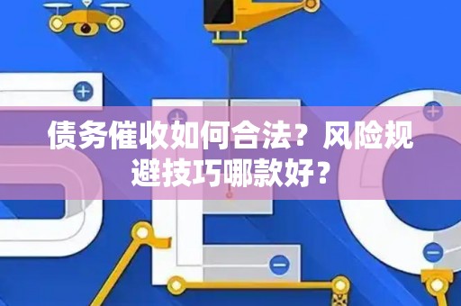 债务催收如何合法？风险规避技巧哪款好？