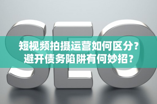 短视频拍摄运营如何区分？避开债务陷阱有何妙招？