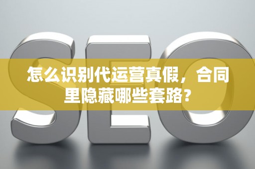 怎么识别代运营真假，合同里隐藏哪些套路？