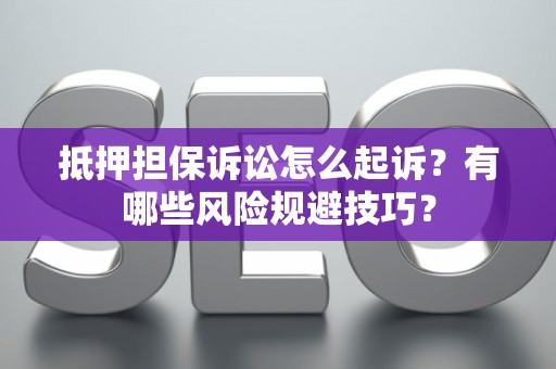 抵押担保诉讼怎么起诉？有哪些风险规避技巧？
