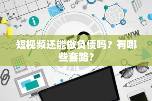 短视频还能做负债吗？有哪些套路？
