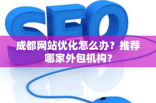 成都网站优化怎么办？推荐哪家外包机构？