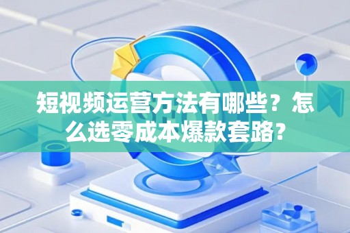 短视频运营方法有哪些?怎么选零成本爆款套路? 短视频运营方法有哪些?怎么选零成本爆款套路?