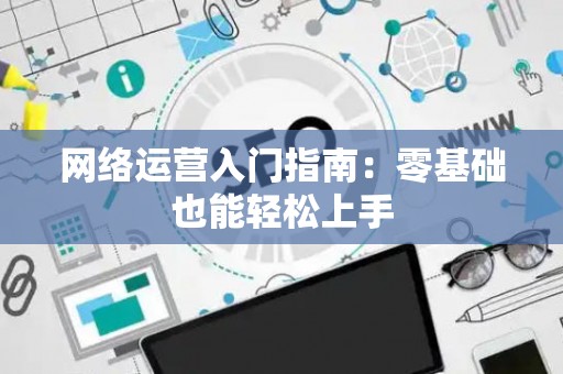 网络运营入门指南：零基础也能轻松上手