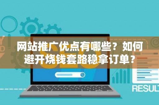 网站推广优点有哪些？如何避开烧钱套路稳拿订单？