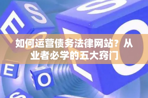 如何运营债务法律网站？从业者必学的五大窍门