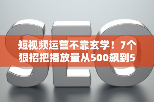 短视频运营不靠玄学!7个狠招把播放量从500飙到50万 短视频运营不靠玄学!7个狠招把播放量从500飙到50万