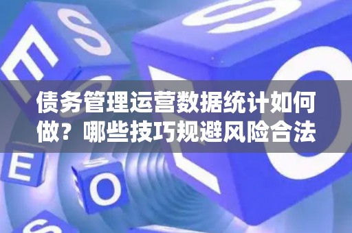 债务管理运营数据统计如何做？哪些技巧规避风险合法？