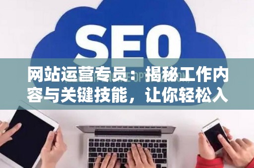网站运营专员：揭秘工作内容与关键技能，让你轻松入门
