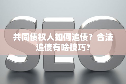 共同债权人如何追债？合法追债有啥技巧？