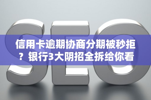 信用卡逾期协商分期被秒拒？银行3大阴招全拆给你看
